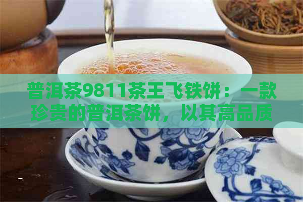 普洱茶9811茶王飞铁饼：一款珍贵的普洱茶饼，以其高品质和稀缺性而闻名。