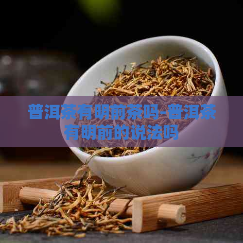 普洱茶有明前茶吗-普洱茶有明前的说法吗