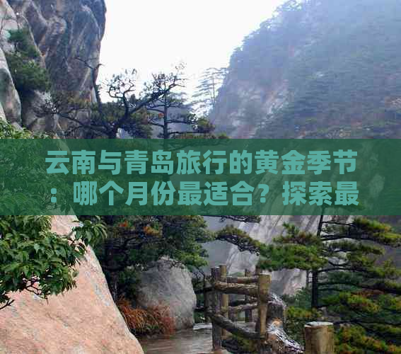 云南与青岛旅行的黄金季节：哪个月份最适合？探索更佳旅行时间及天气建议