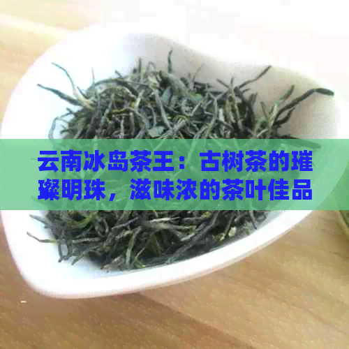 云南冰岛茶王：古树茶的璀璨明珠，滋味浓的茶叶佳品