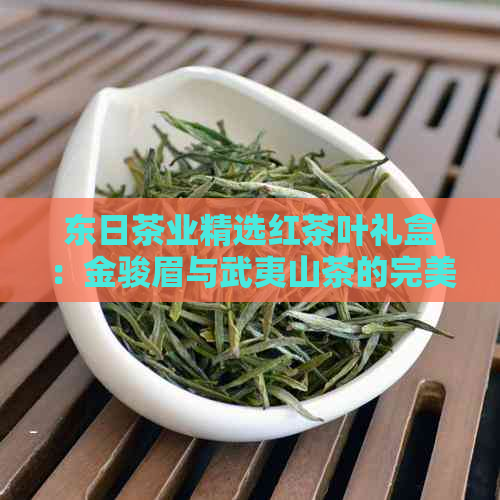 东日茶业精选红茶叶礼盒：金骏眉与武夷山茶的完美融合，价格优不容错过