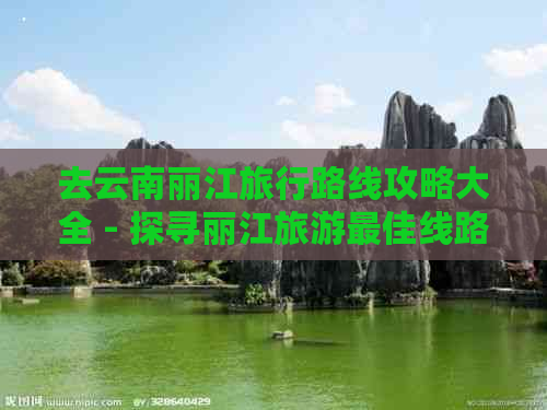 去云南丽江旅行路线攻略大全 - 探寻丽江旅游更佳线路与全攻略