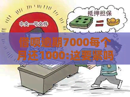 借呗逾期7000每个月还1000:这要紧吗？逾期一天需要还多少？