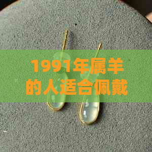 1991年属羊的人适合佩戴玉石还是黄金？哪个更适合？