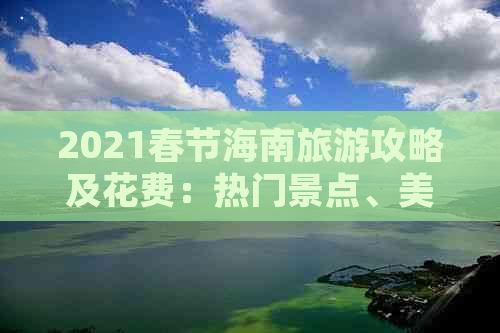 2021春节海南旅游攻略及花费：热门景点、美食推荐与预算指南