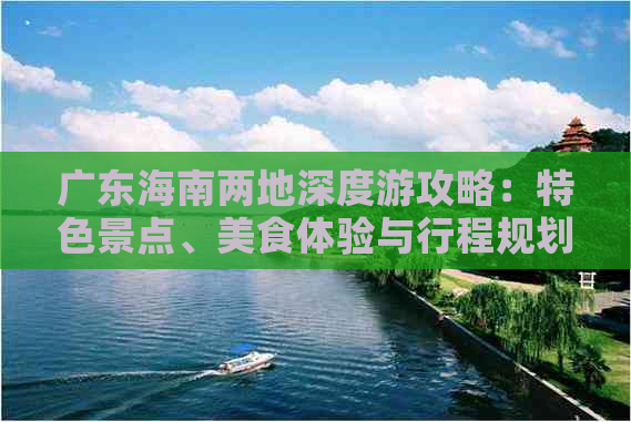 广东海南两地深度游攻略：特色景点、美食体验与行程规划全解析