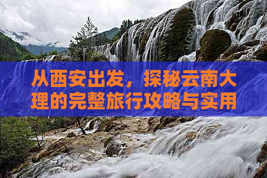 从西安出发，探秘云南大理的完整旅行攻略与实用信息