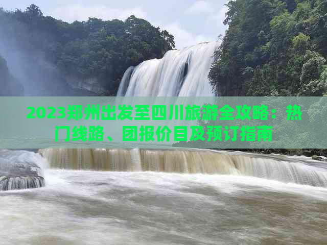 2023郑州出发至四川旅游全攻略：热门线路、团报价目及预订指南