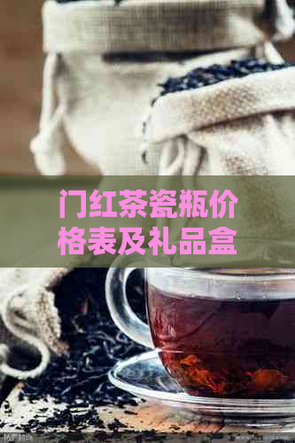 门红茶瓷瓶价格表及礼品盒：了解门红茶瓷瓶的价格和装载方式。