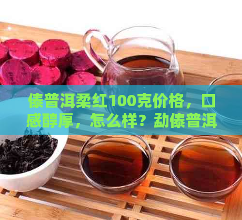 傣普洱柔红100克价格，口感醇厚，怎么样？勐傣普洱茶也不错哦！