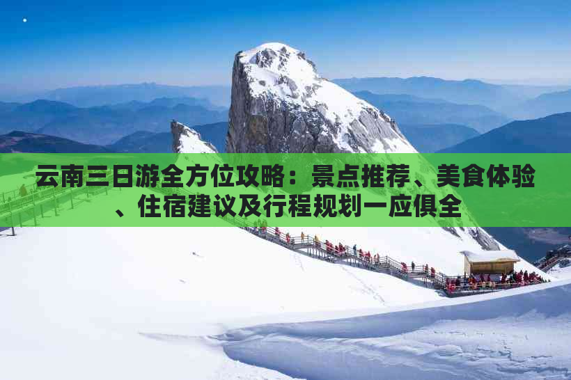 云南三日游全方位攻略：景点推荐、美食体验、住宿建议及行程规划一应俱全