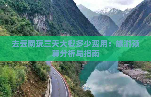 去云南玩三天大概多少费用：旅游预算分析与指南