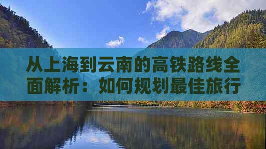 从上海到云南的高铁路线全面解析：如何规划更佳旅行路线与所需时间？