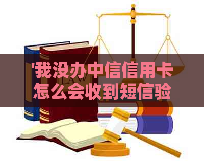 '我没办中信信用卡怎么会收到短信验证码-收到中信卡未办理通知的疑惑'