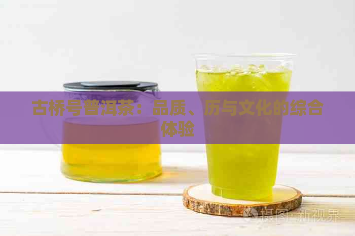 古桥号普洱茶：品质、历与文化的综合体验