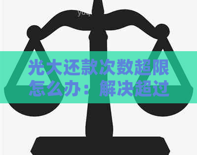 光大还款次数超限怎么办：解决超过每月更大限额问题