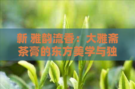 新 雅韵流香：大雅斋茶膏的东方美学与独特口感