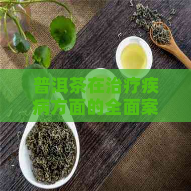 普洱茶在治疗疾病方面的全面案例解析：真实案例与效果探讨