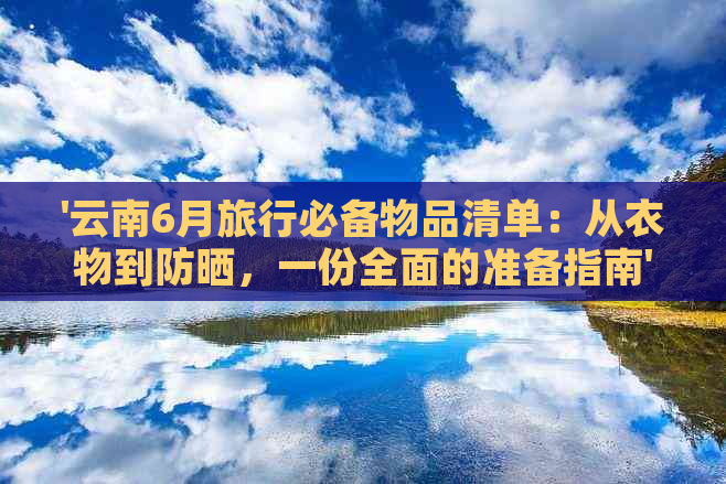 '云南6月旅行必备物品清单：从衣物到防晒，一份全面的准备指南'