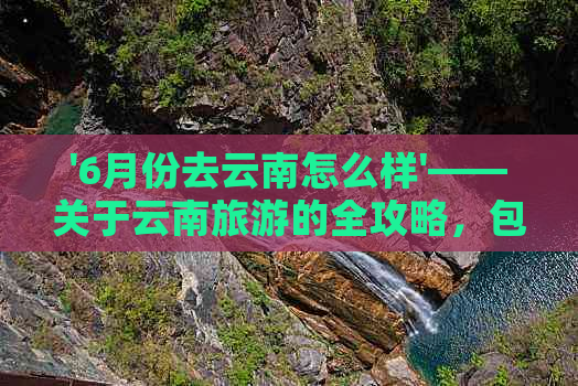 '6月份去云南怎么样'——关于云南旅游的全攻略，包括衣物建议