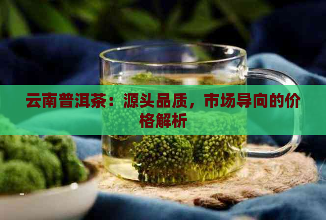 云南普洱茶：源头品质，市场导向的价格解析