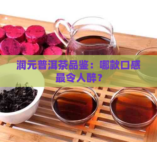 润元普洱茶品鉴：哪款口感最令人醉？