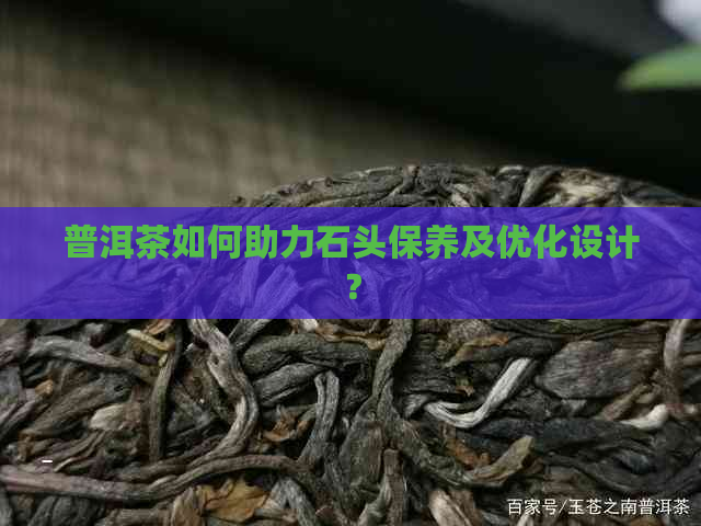 普洱茶如何助力石头保养及优化设计？