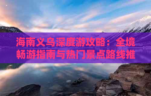 海南义乌深度游攻略：全境畅游指南与热门景点路线推荐