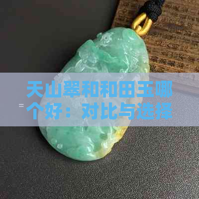 天山翠和和田玉哪个好：对比与选择