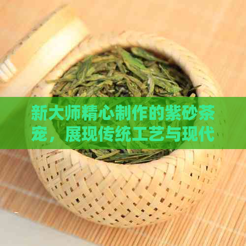 新大师精心制作的紫砂茶宠，展现传统工艺与现代审美的完美融合