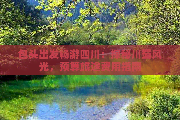 包头出发畅游四川：探秘川蜀风光，预算旅途费用指南