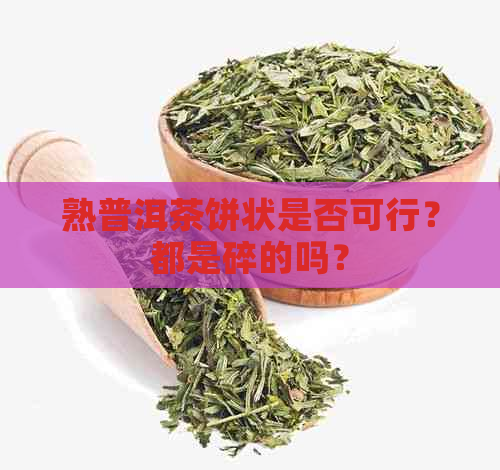 熟普洱茶饼状是否可行？都是碎的吗？