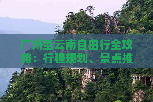 广州至云南自由行全攻略：行程规划、景点推荐、住宿及花费详解