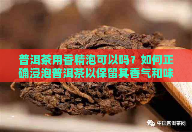 普洱茶用香精泡可以吗？如何正确浸泡普洱茶以保留其香气和味道？