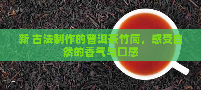 新 古法制作的普洱茶竹筒，感受自然的香气与口感