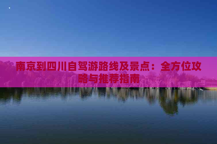 南京到四川自驾游路线及景点：全方位攻略与推荐指南