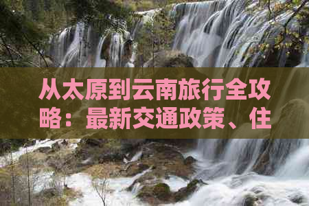 从太原到云南旅行全攻略：最新交通政策、住宿推荐及必备事项