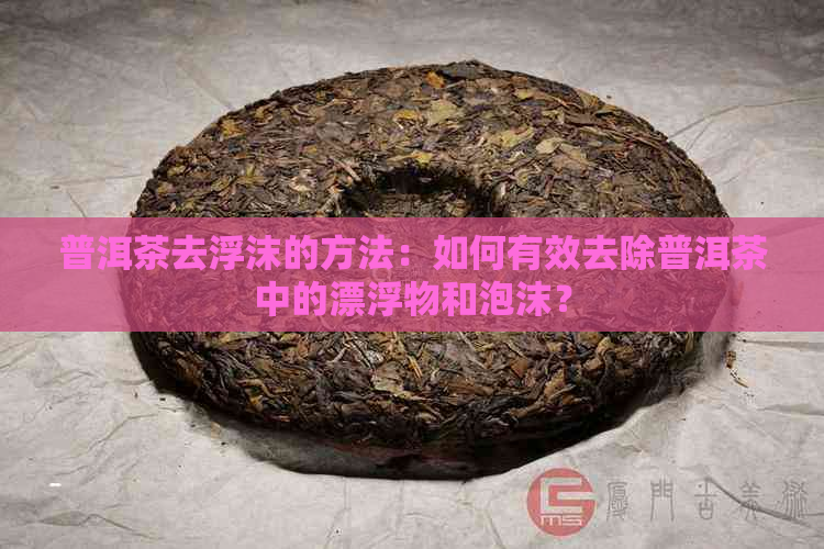 普洱茶去浮沫的方法：如何有效去除普洱茶中的漂浮物和泡沫？