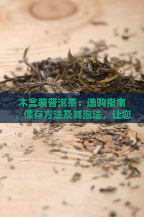 木盒装普洱茶：选购指南、保存方法及其泡法，让您全面了解普洱茶的品鉴之道