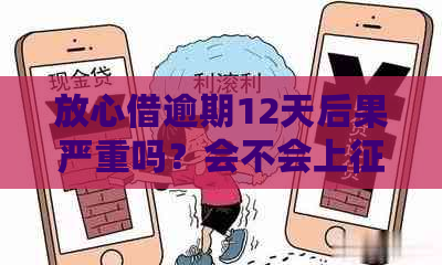 放心借逾期12天后果严重吗？会不会上？