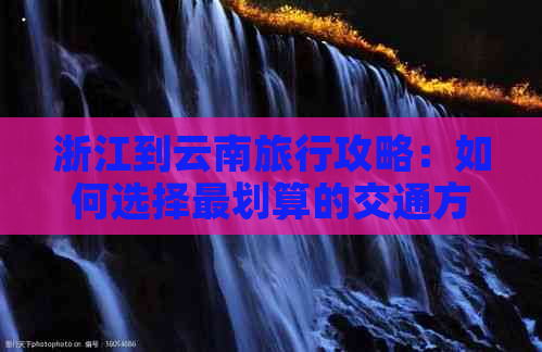 浙江到云南旅行攻略：如何选择最划算的交通方式和住宿，节省预算又不失品质