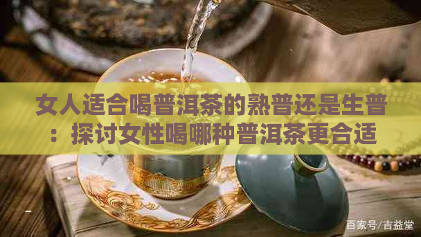 女人适合喝普洱茶的熟普还是生普：探讨女性喝哪种普洱茶更合适