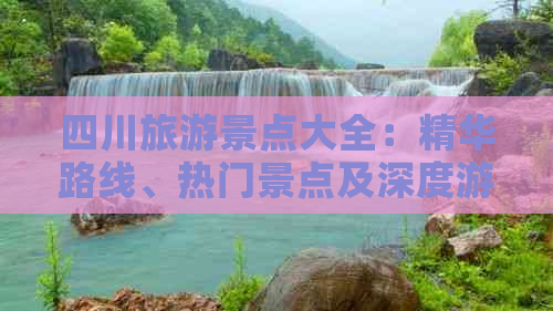 四川旅游景点大全：精华路线、热门景点及深度游攻略指南