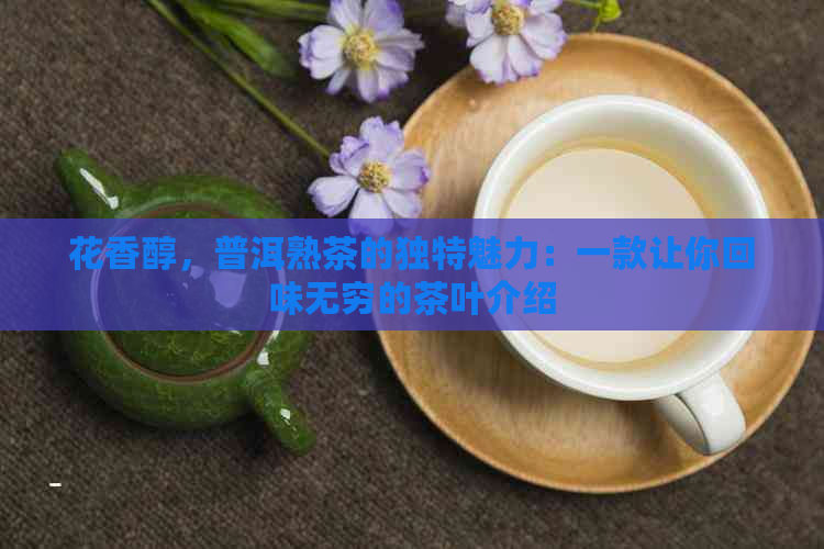 花香醇，普洱熟茶的独特魅力：一款让你回味无穷的茶叶介绍