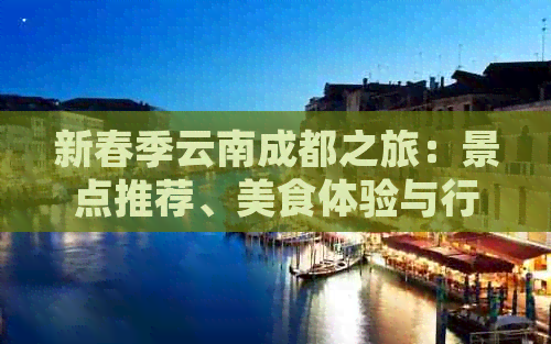 新春季云南成都之旅：景点推荐、美食体验与行程规划全解析