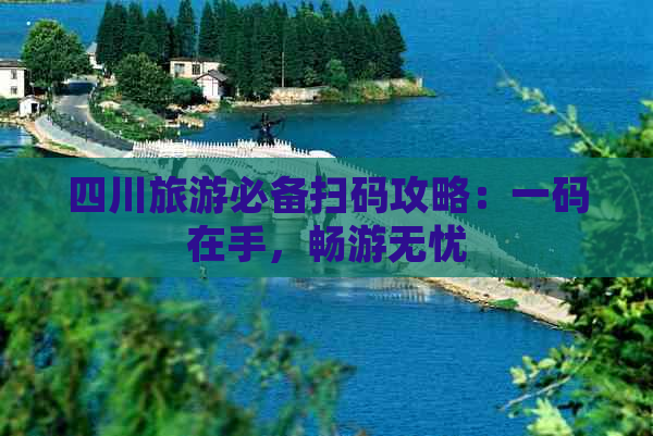 四川旅游必备扫码攻略：一码在手，畅游无忧