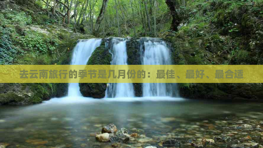 去云南旅行的季节是几月份的：更佳、更好、最合适