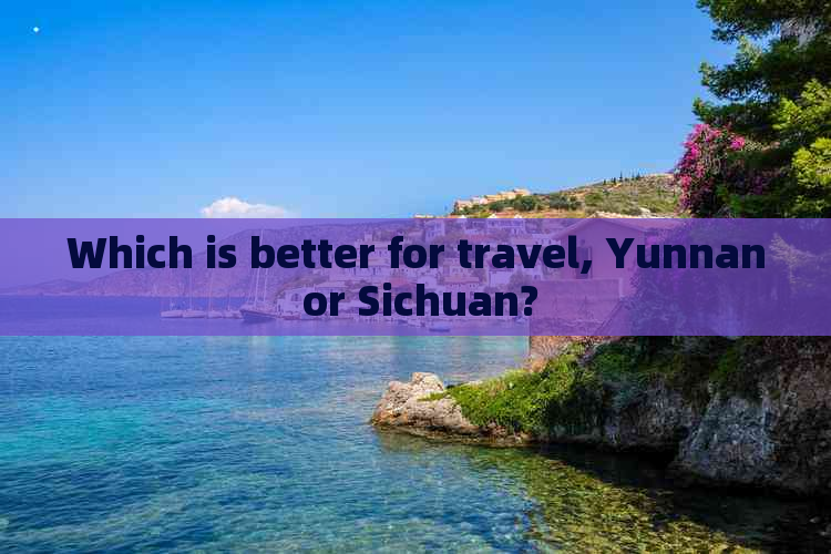 Which is better for travel, Yunnan or Sichuan?