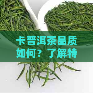 卡普洱茶品质如何？了解特点、口感及功效，选择适合自己的茶