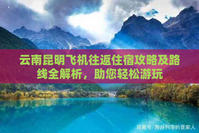 云南昆明飞机往返住宿攻略及路线全解析，助您轻松游玩